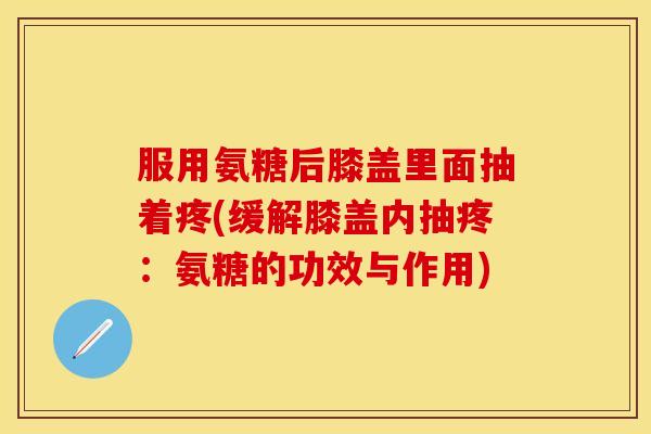 服用氨糖后膝盖里面抽着疼(缓解膝盖内抽疼：氨糖的功效与作用)