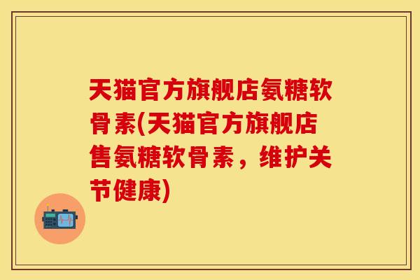 天猫官方旗舰店氨糖软骨素(天猫官方旗舰店售氨糖软骨素,维护关节健康) 天猫官方旗舰店氨糖软骨素(天猫官方旗舰店售氨糖软骨素,维护关节健康)