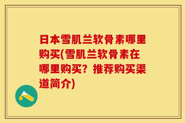 日本雪肌兰软骨素哪里购买(雪肌兰软骨素在哪里购买？推荐购买渠道简介)