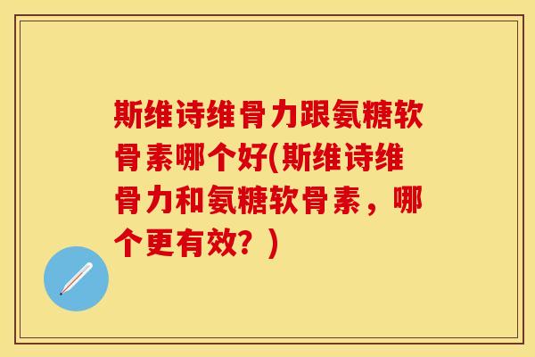 斯维诗维骨力跟氨糖软骨素哪个好(斯维诗维骨力和氨糖软骨素,哪个更有效?) 斯维诗维骨力跟氨糖软骨素哪个好(斯维诗维骨力和氨糖软骨素,哪个更有效?)