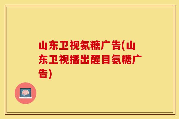 山东卫视氨糖广告(山东卫视播出醒目氨糖广告)
