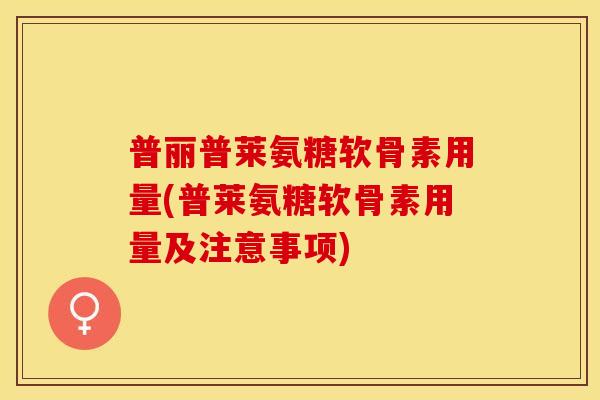 普丽普莱氨糖软骨素用量(普莱氨糖软骨素用量及注意事项) 普丽普莱氨糖软骨素用量(普莱氨糖软骨素用量及注意事项)