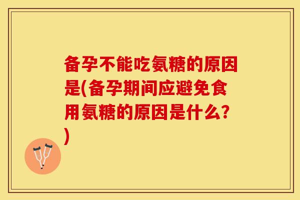 备孕不能吃氨糖的原因是(备孕期间应避免食用氨糖的原因是什么？)