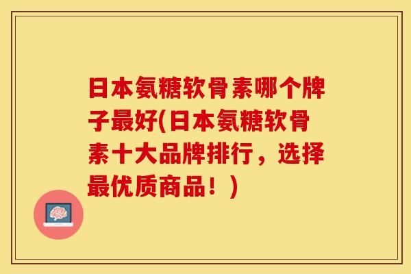 日本氨糖软骨素哪个牌子最好(日本氨糖软骨素十大品牌排行，选择最优质商品！)