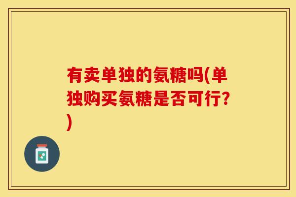 有卖单独的氨糖吗(单独购买氨糖是否可行？)