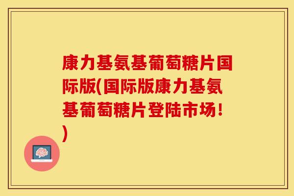 康力基氨基葡萄糖片国际版(国际版康力基氨基葡萄糖片登陆市场！)
