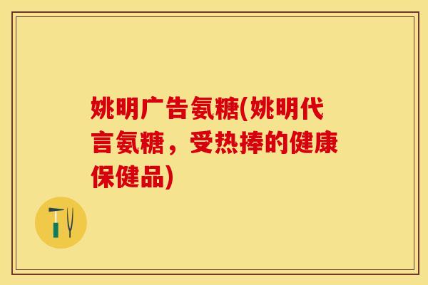 姚明广告氨糖(姚明代言氨糖,受热捧的健康保健品) 姚明广告氨糖(姚明代言氨糖,受热捧的健康保健品)