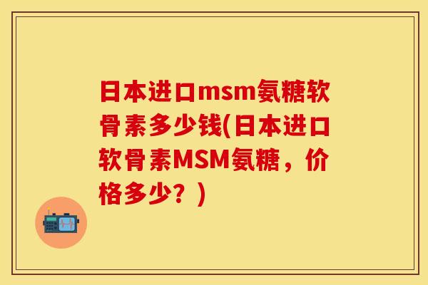 日本进口msm氨糖软骨素多少钱(日本进口软骨素MSM氨糖，价格多少？)
