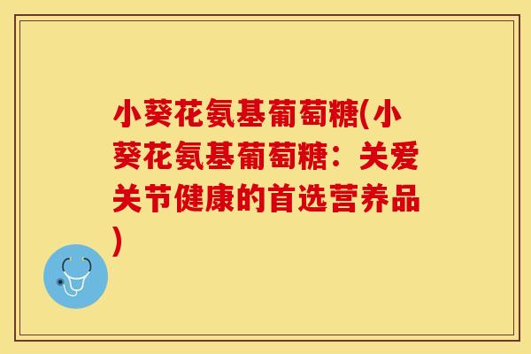 小葵花氨基葡萄糖(小葵花氨基葡萄糖：关爱关节健康的首选营养品)