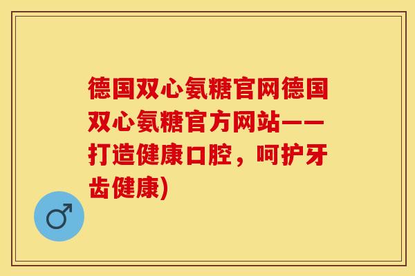 德国双心氨糖官网德国双心氨糖官方网站——打造健康口腔，呵护牙齿健康)