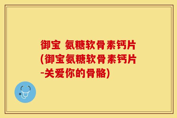 御宝 氨糖软骨素钙片(御宝氨糖软骨素钙片-关爱你的骨骼) 御宝 氨糖软骨素钙片(御宝氨糖软骨素钙片-关爱你的骨骼)