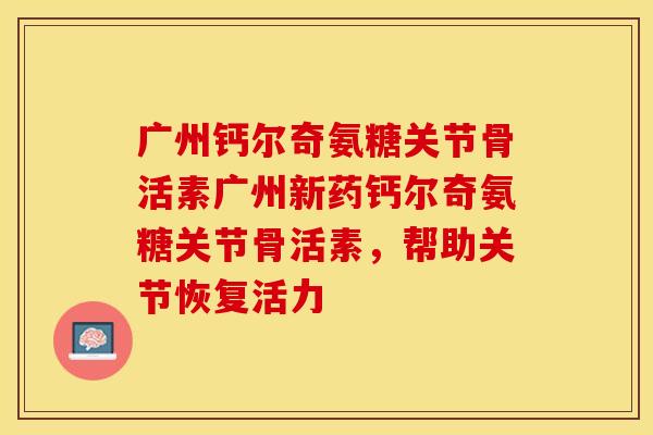 广州钙尔奇氨糖关节骨活素广州新药钙尔奇氨糖关节骨活素，帮助关节恢复活力