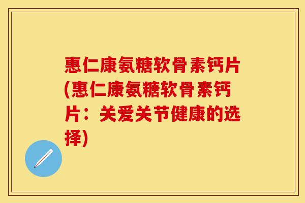 惠仁康氨糖软骨素钙片(惠仁康氨糖软骨素钙片：关爱关节健康的选择)