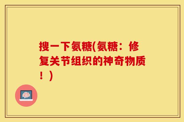 搜一下氨糖(氨糖：修复关节组织的神奇物质！)