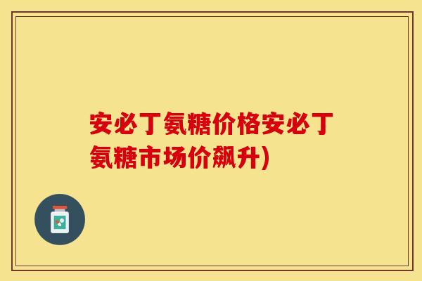 安必丁氨糖价格安必丁氨糖市场价飙升)
