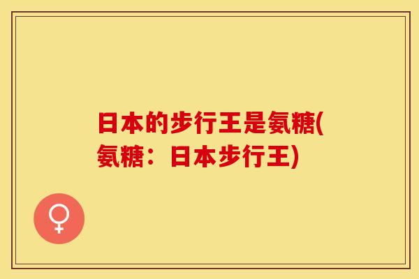 日本的步行王是氨糖(氨糖：日本步行王)