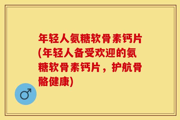 年轻人氨糖软骨素钙片(年轻人备受欢迎的氨糖软骨素钙片，护航骨骼健康)