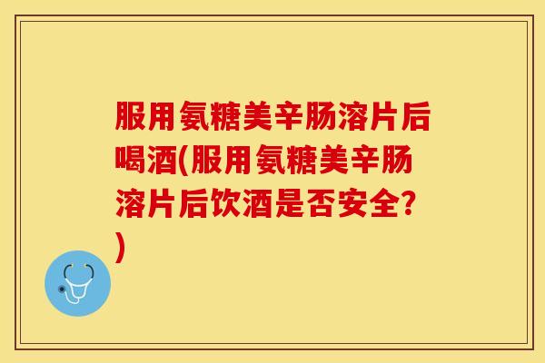 服用氨糖美辛肠溶片后喝酒(服用氨糖美辛肠溶片后饮酒是否安全？)