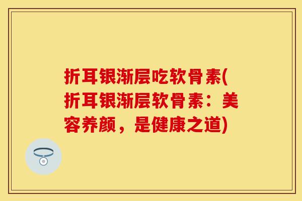 折耳银渐层吃软骨素(折耳银渐层软骨素：美容养颜，是健康之道)