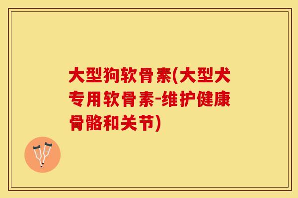 大型狗软骨素(大型犬专用软骨素-维护健康骨骼和关节) 大型狗软骨素(大型犬专用软骨素-维护健康骨骼和关节)