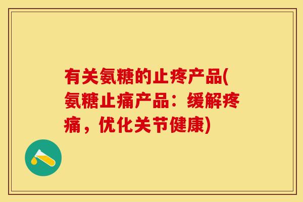 有关氨糖的止疼产品(氨糖产品:缓解,优化关节健康) 有关氨糖的止疼产品(氨糖产品:缓解,优化关节健康)
