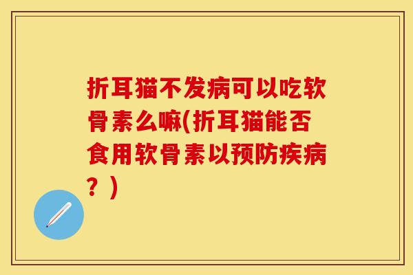 折耳猫不发病可以吃软骨素么嘛(折耳猫能否食用软骨素以预防疾病？)