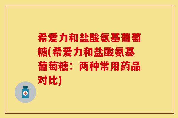 希爱力和盐酸氨基葡萄糖(希爱力和盐酸氨基葡萄糖：两种常用药品对比)