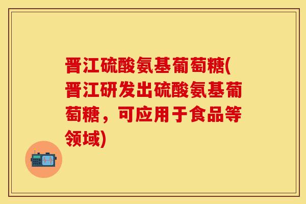 晋江硫酸氨基葡萄糖(晋江研发出硫酸氨基葡萄糖，可应用于食品等领域)