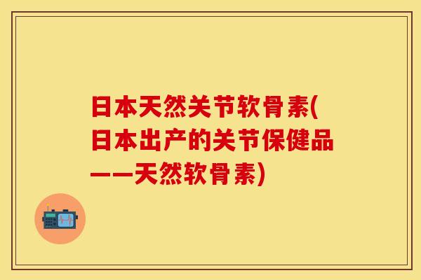 日本天然关节软骨素(日本出产的关节保健品——天然软骨素)
