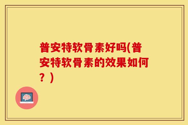 普安特软骨素好吗(普安特软骨素的效果如何？)