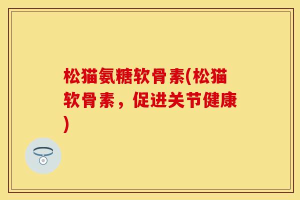 松猫氨糖软骨素(松猫软骨素，促进关节健康)