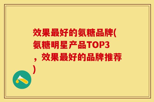 效果最好的氨糖品牌(氨糖明星产品TOP3，效果最好的品牌推荐)