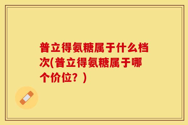 普立得氨糖属于什么档次(普立得氨糖属于哪个价位？)