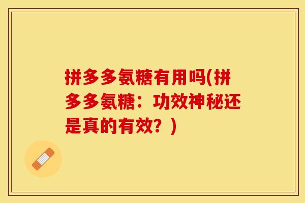 拼多多氨糖有用吗(拼多多氨糖：功效神秘还是真的有效？)