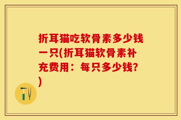 折耳猫吃软骨素多少钱一只(折耳猫软骨素补充费用：每只多少钱？)