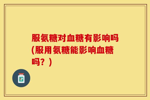 服氨糖对有影响吗(服用氨糖能影响吗?) 服氨糖对有影响吗(服用氨糖能影响吗?)
