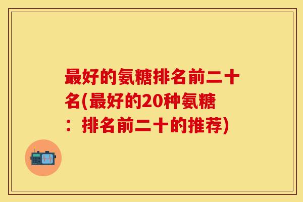 最好的氨糖排名前二十名(最好的20种氨糖：排名前二十的推荐)