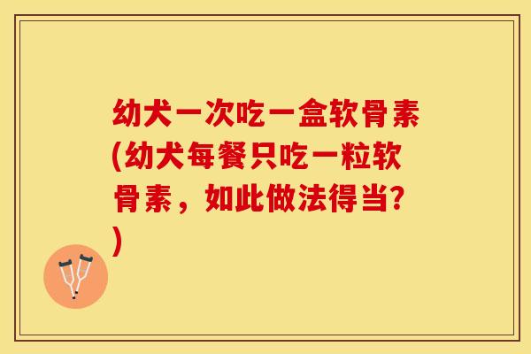 幼犬一次吃一盒软骨素(幼犬每餐只吃一粒软骨素，如此做法得当？)