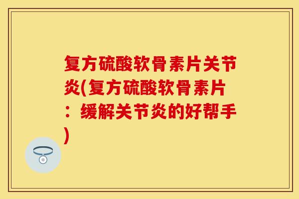 复方硫酸软骨素片关节炎(复方硫酸软骨素片：缓解关节炎的好帮手)