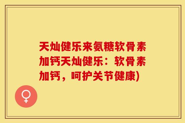 天灿健乐来氨糖软骨素加钙天灿健乐：软骨素加钙，呵护关节健康)