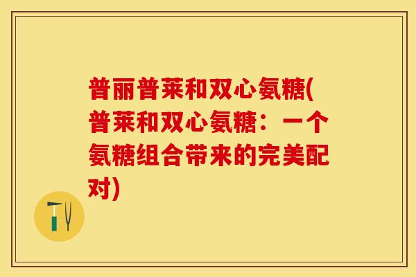 普丽普莱和双心氨糖(普莱和双心氨糖:一个氨糖组合带来的完美配对) 普丽普莱和双心氨糖(普莱和双心氨糖:一个氨糖组合带来的完美配对)