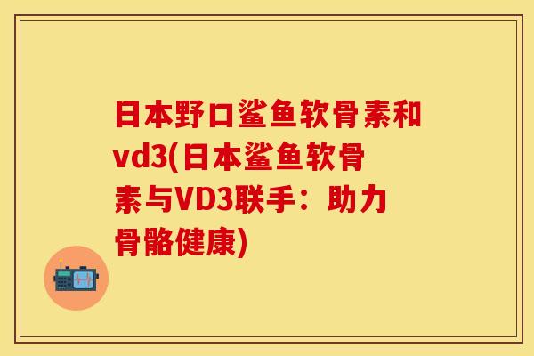 日本野口鲨鱼软骨素和vd3(日本鲨鱼软骨素与VD3联手：助力骨骼健康)