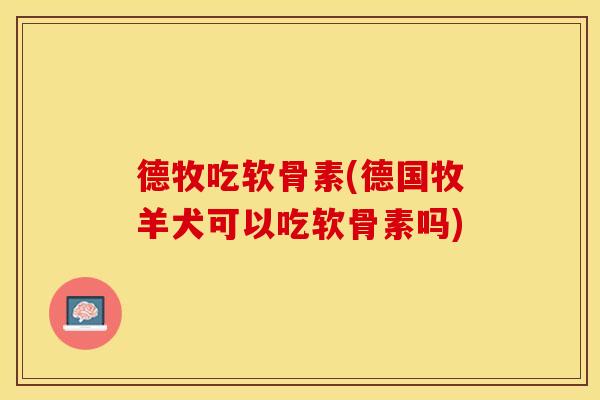 德牧吃软骨素(德国牧羊犬可以吃软骨素吗)