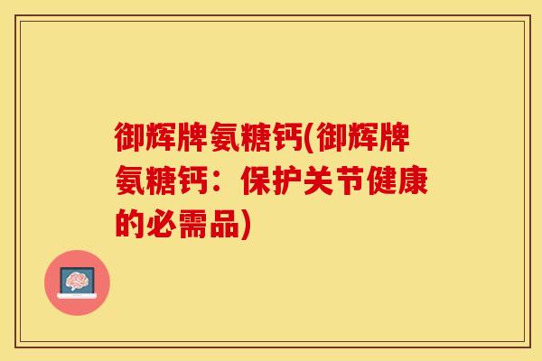 御辉牌氨糖钙(御辉牌氨糖钙:保护关节健康的必需品) 御辉牌氨糖钙(御辉牌氨糖钙:保护关节健康的必需品)