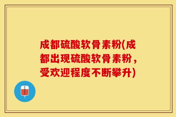 成都硫酸软骨素粉(成都出现硫酸软骨素粉，受欢迎程度不断攀升)