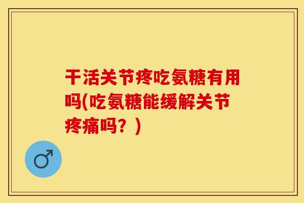 干活关节疼吃氨糖有用吗(吃氨糖能缓解关节疼痛吗？)