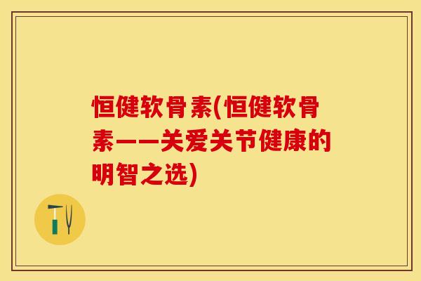 恒健软骨素(恒健软骨素——关爱关节健康的明智之选) 恒健软骨素(恒健软骨素——关爱关节健康的明智之选)