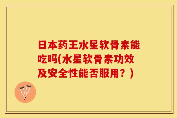 日本药王水星软骨素能吃吗(水星软骨素功效及安全性能否服用？)