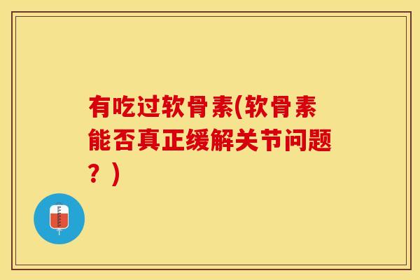 有吃过软骨素(软骨素能否真正缓解关节问题？)