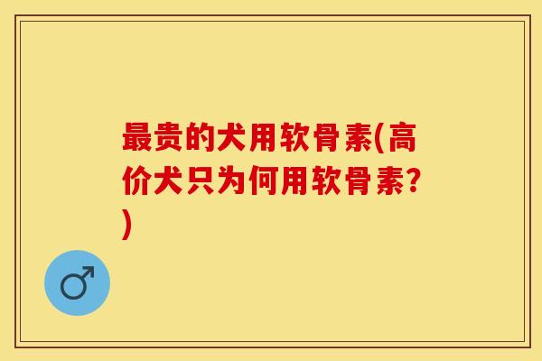 最贵的犬用软骨素(高价犬只为何用软骨素？)